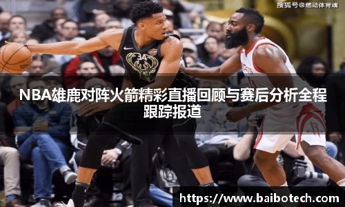 NBA雄鹿对阵火箭精彩直播回顾与赛后分析全程跟踪报道