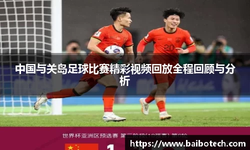 中国与关岛足球比赛精彩视频回放全程回顾与分析