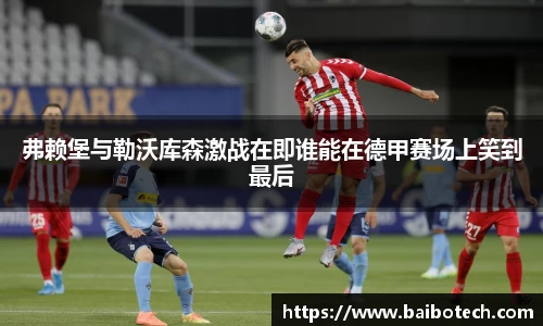 弗赖堡与勒沃库森激战在即谁能在德甲赛场上笑到最后